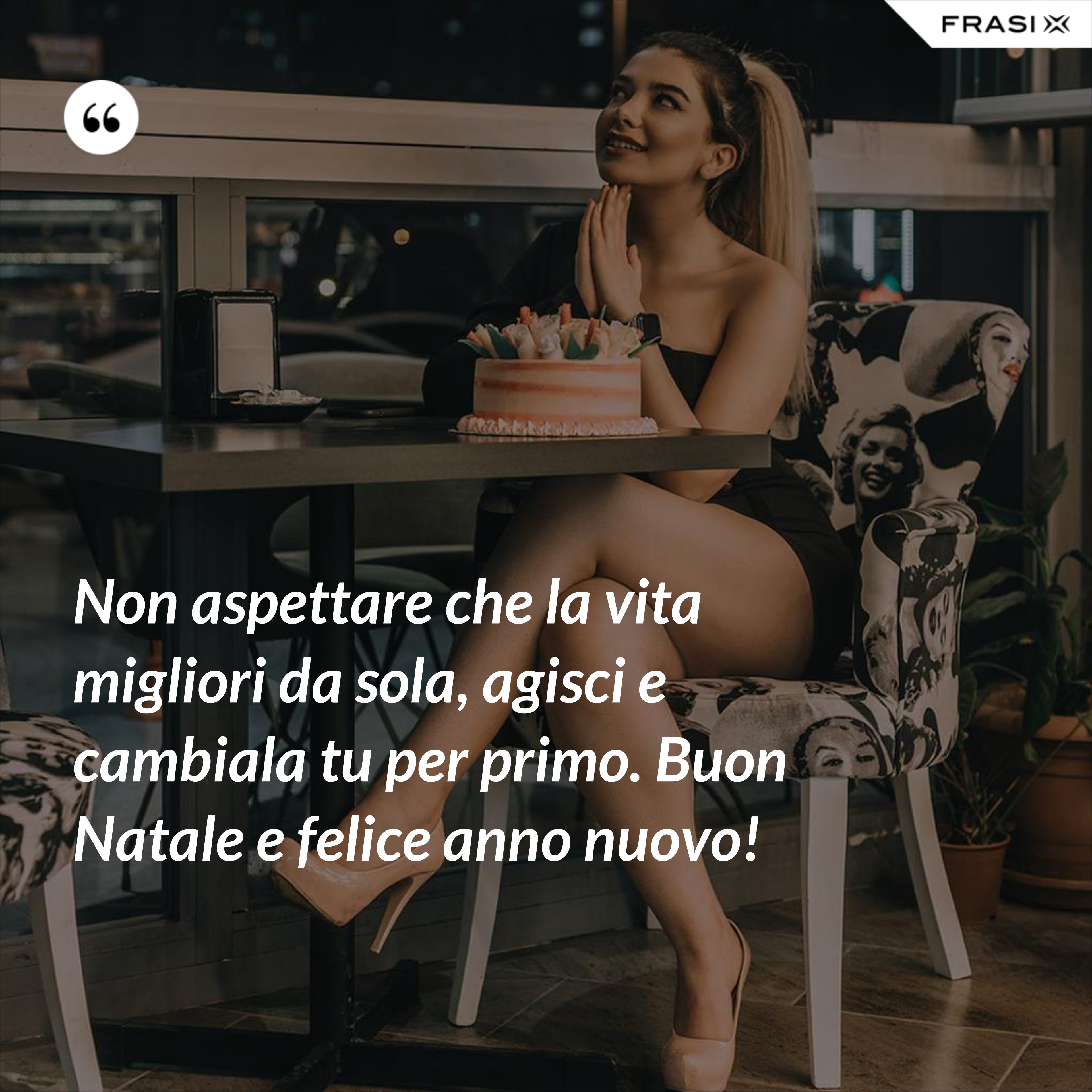 Non aspettare che la vita migliori da sola, agisci e cambiala tu per primo. Buon Natale e felice anno nuovo! - Anonimo
