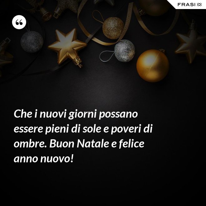 Che i nuovi giorni possano essere pieni di sole e poveri di ombre. Buon Natale e felice anno nuovo! - Anonimo
