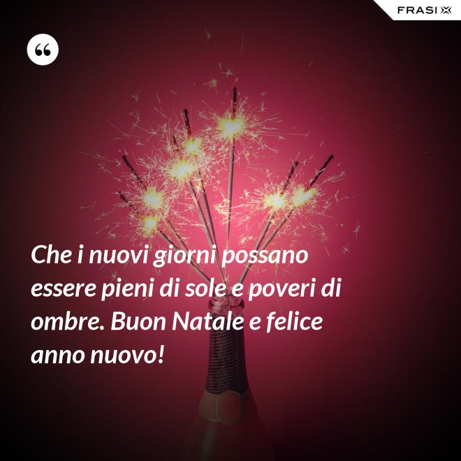 Che i nuovi giorni possano essere pieni di sole e poveri di ombre. Buon Natale e felice anno nuovo! - Anonimo