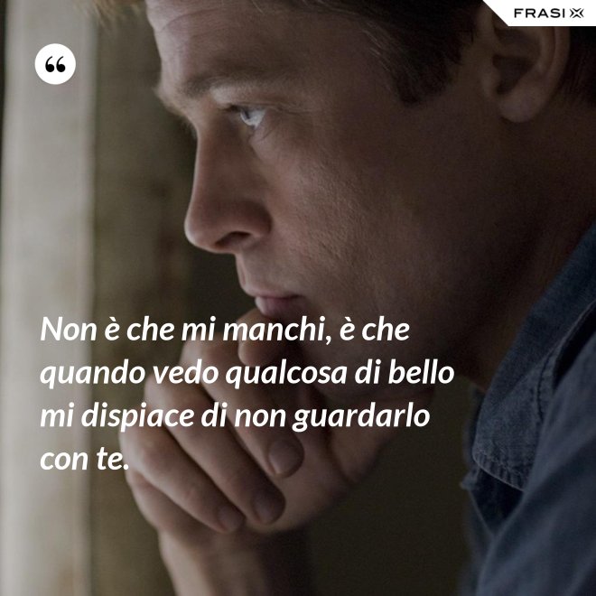 Non è che mi manchi, è che quando vedo qualcosa di bello mi dispiace di non guardarlo con te. - Anonimo