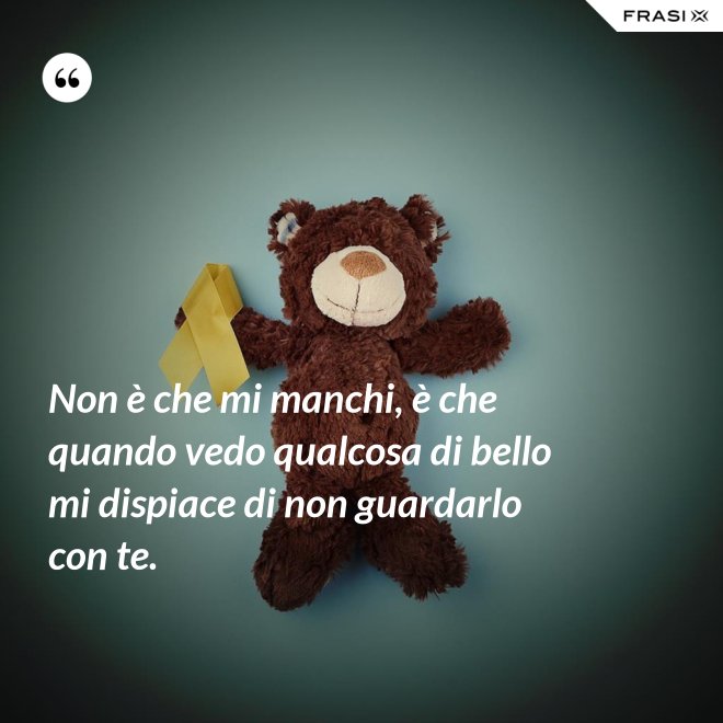 Non è che mi manchi, è che quando vedo qualcosa di bello mi dispiace di non guardarlo con te. - Anonimo