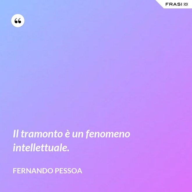 Il tramonto è un fenomeno intellettuale. - Fernando Pessoa