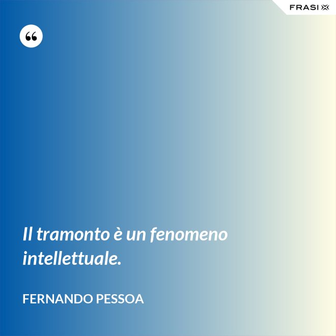Il tramonto è un fenomeno intellettuale. - Fernando Pessoa