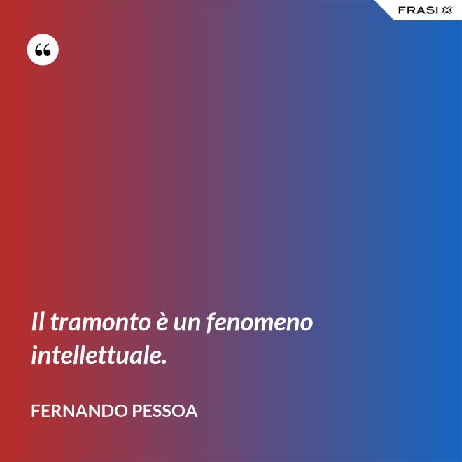 Il tramonto è un fenomeno intellettuale. - Fernando Pessoa