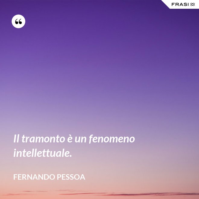 Il tramonto è un fenomeno intellettuale. - Fernando Pessoa