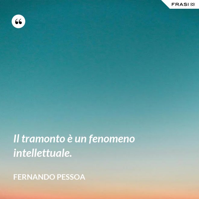 Il tramonto è un fenomeno intellettuale. - Fernando Pessoa