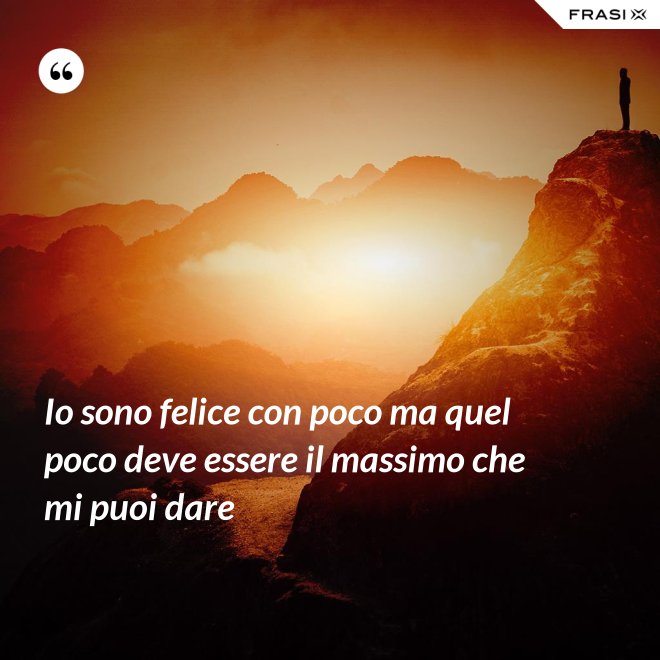 Io sono felice con poco ma quel poco deve essere il massimo che mi puoi dare - Anonimo