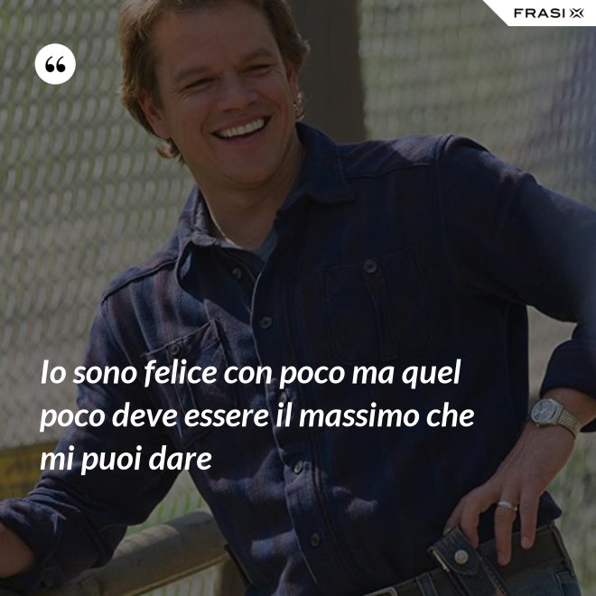 Io sono felice con poco ma quel poco deve essere il massimo che mi puoi dare - Anonimo