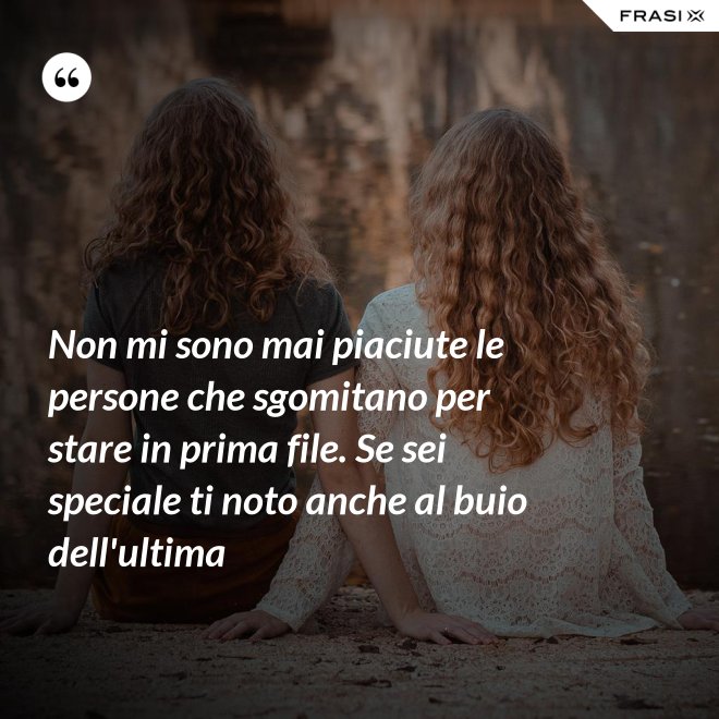 Non mi sono mai piaciute le persone che sgomitano per stare in prima file. Se sei speciale ti noto anche al buio dell'ultima - Anonimo