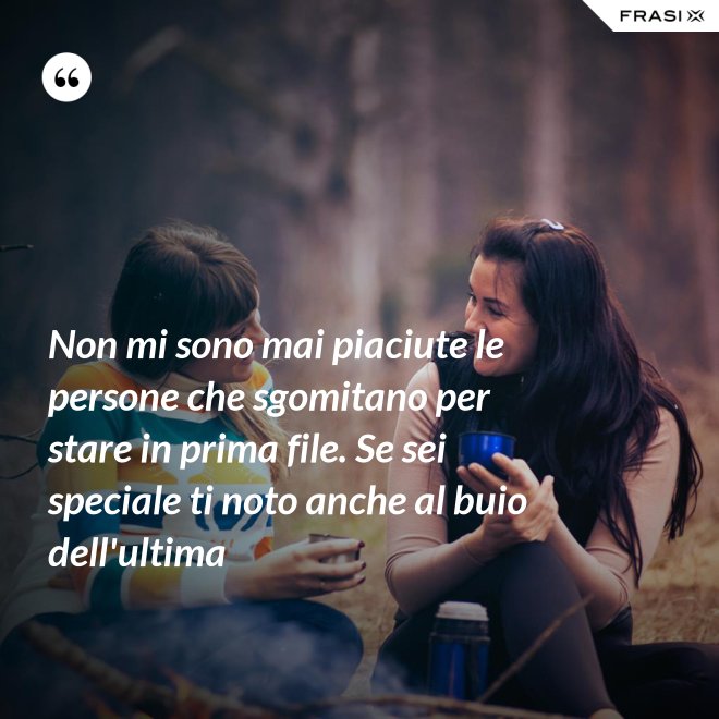 Non mi sono mai piaciute le persone che sgomitano per stare in prima file. Se sei speciale ti noto anche al buio dell'ultima - Anonimo