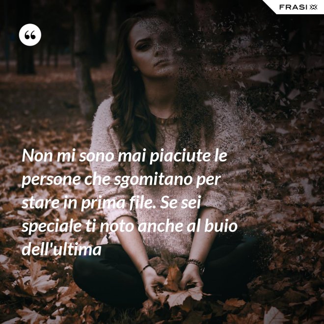 Non mi sono mai piaciute le persone che sgomitano per stare in prima file. Se sei speciale ti noto anche al buio dell'ultima - Anonimo