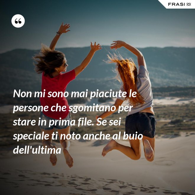 Non mi sono mai piaciute le persone che sgomitano per stare in prima file. Se sei speciale ti noto anche al buio dell'ultima - Anonimo