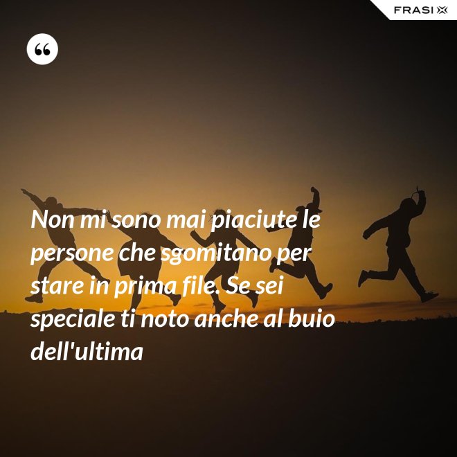 Non mi sono mai piaciute le persone che sgomitano per stare in prima file. Se sei speciale ti noto anche al buio dell'ultima - Anonimo