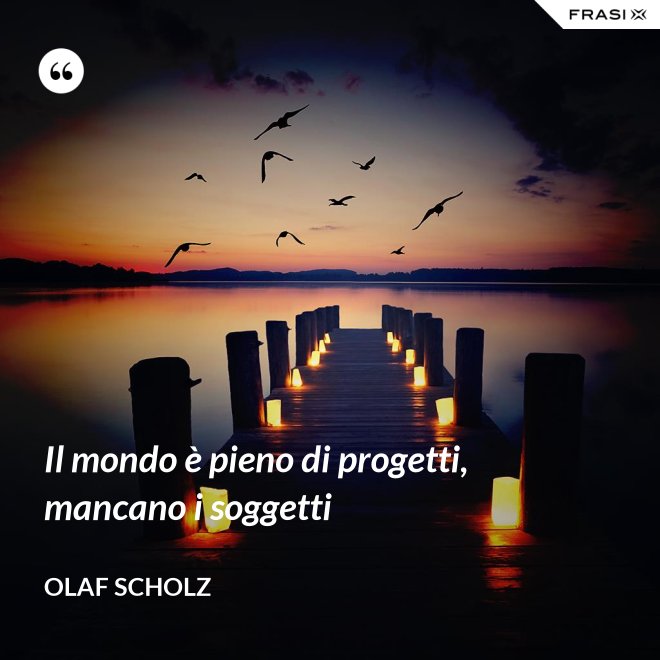 Il mondo è pieno di progetti, mancano i soggetti - Olaf Scholz