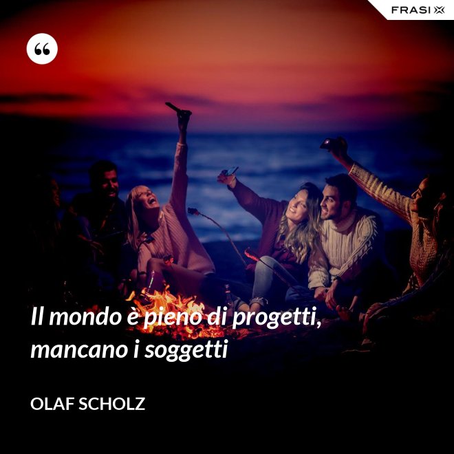 Il mondo è pieno di progetti, mancano i soggetti - Olaf Scholz