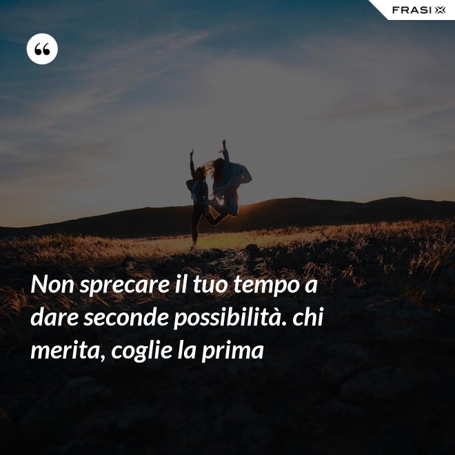 Non sprecare il tuo tempo a dare seconde possibilità. chi merita, coglie la prima - Anonimo