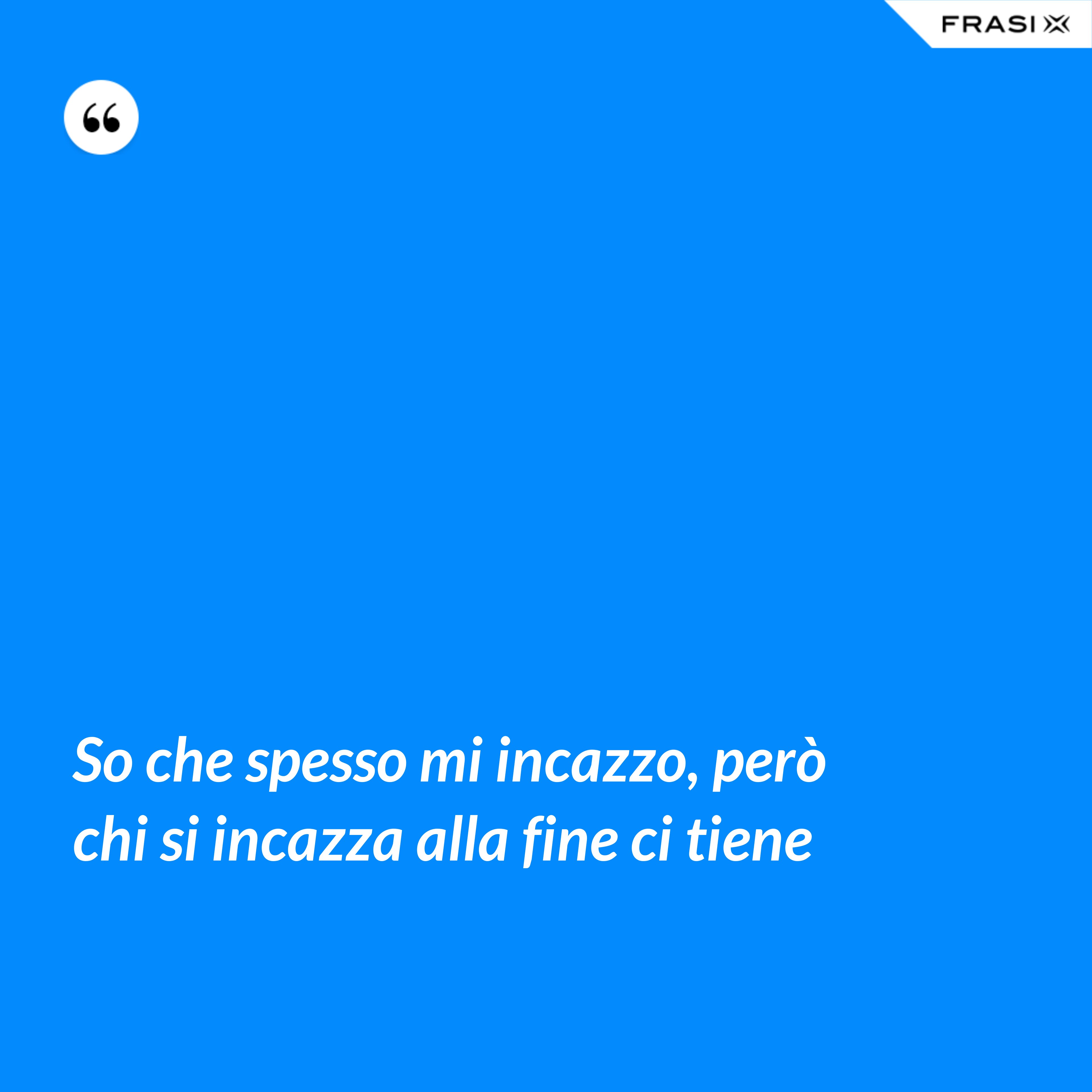 So che spesso mi incazzo, però chi si incazza alla fine ci tiene - Anonimo