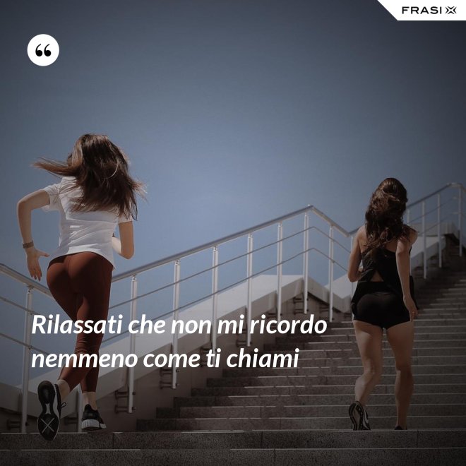 Rilassati che non mi ricordo nemmeno come ti chiami - Anonimo