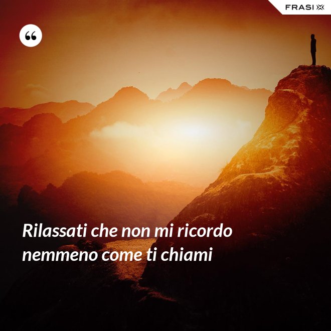 Rilassati che non mi ricordo nemmeno come ti chiami - Anonimo