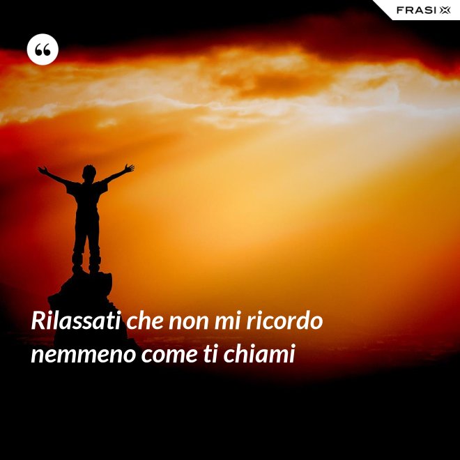 Rilassati che non mi ricordo nemmeno come ti chiami - Anonimo