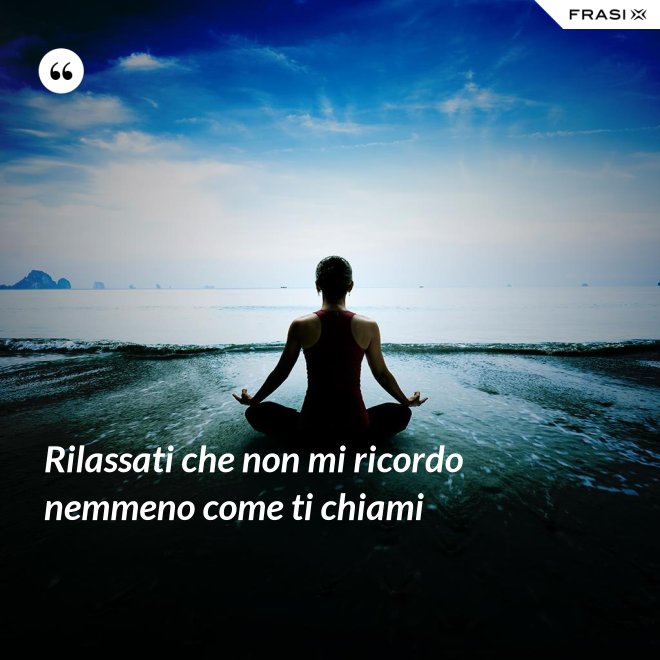 Rilassati che non mi ricordo nemmeno come ti chiami - Anonimo