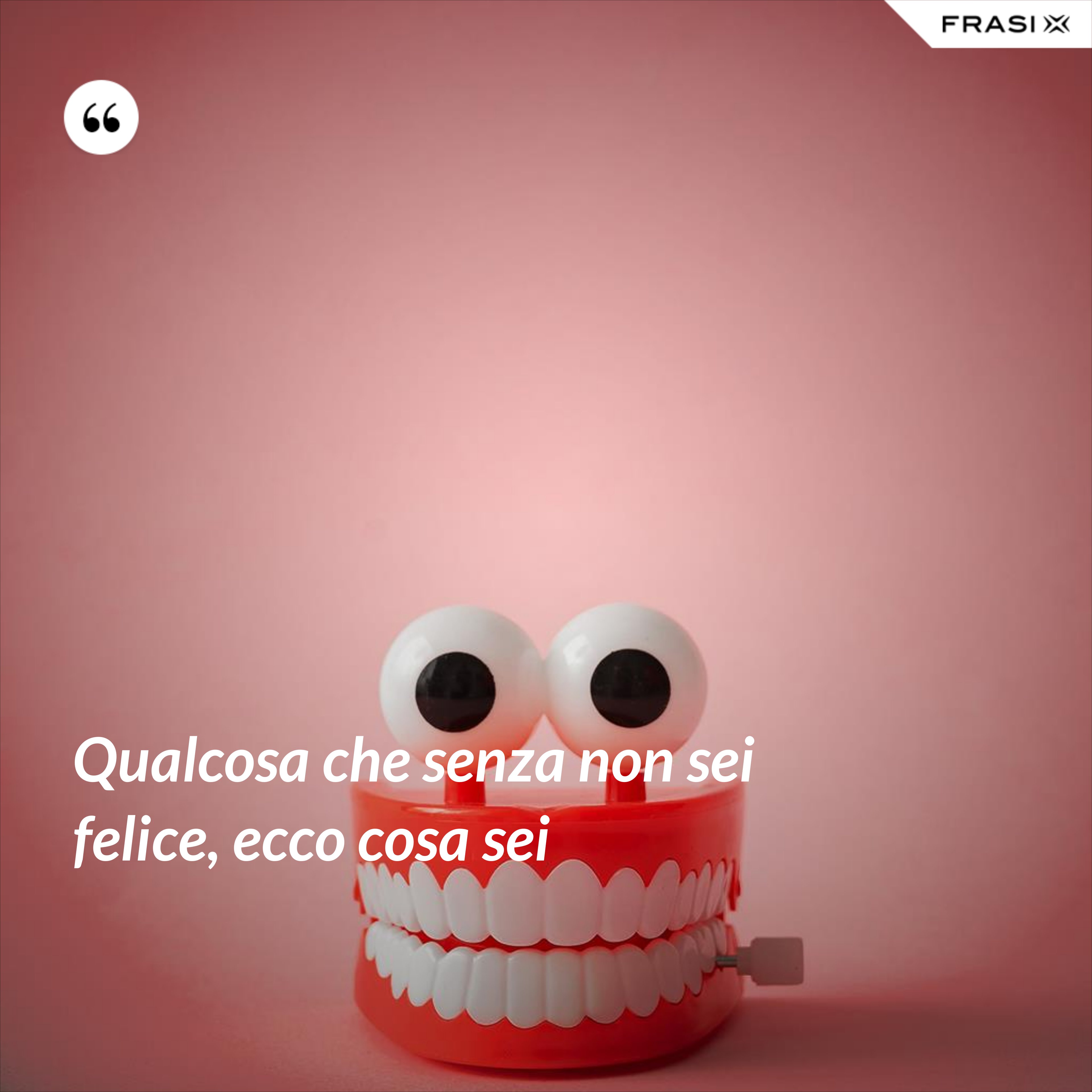 Qualcosa che senza non sei felice, ecco cosa sei - Anonimo