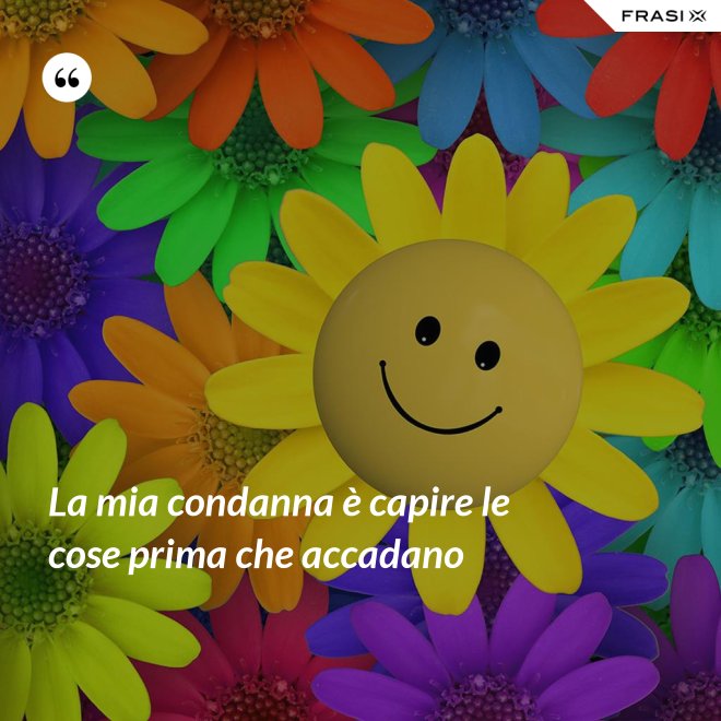 La mia condanna è capire le cose prima che accadano - Anonimo
