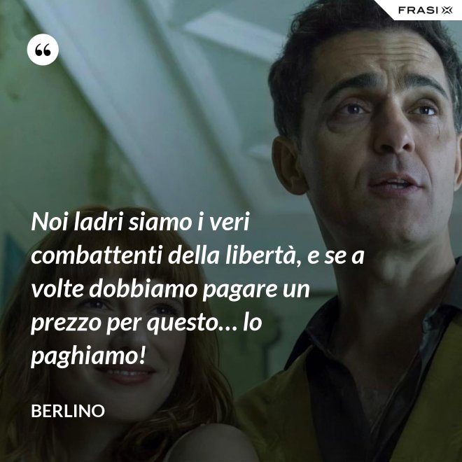 Noi ladri siamo i veri combattenti della libertà, e se a volte dobbiamo pagare un prezzo per questo… lo paghiamo! - Berlino