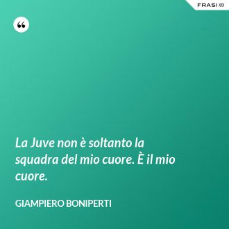 La Juve non è soltanto la squadra del mio cuore. È il mio cuore. - Giampiero Boniperti
