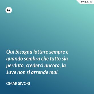 Qui bisogna lottare sempre e quando sembra che tutto sia perduto, crederci ancora, la Juve non si arrende mai. - Omar Sívori