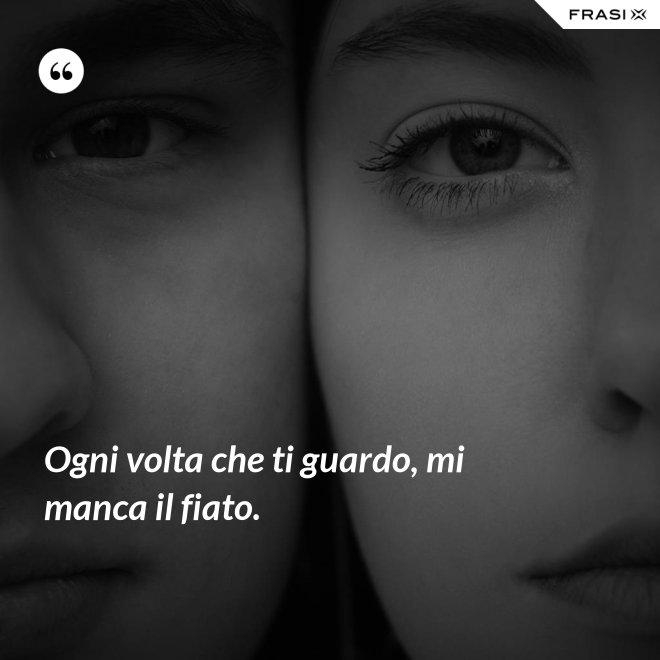 Ogni volta che ti guardo, mi manca il fiato. - Anonimo