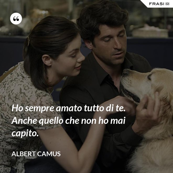 Ho sempre amato tutto di te. Anche quello che non ho mai capito. - Albert Camus