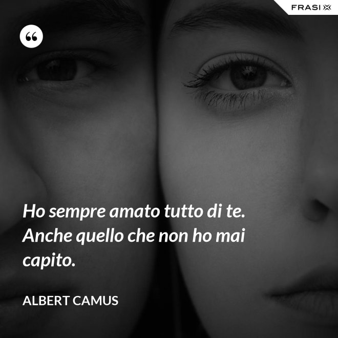 Ho sempre amato tutto di te. Anche quello che non ho mai capito. - Albert Camus