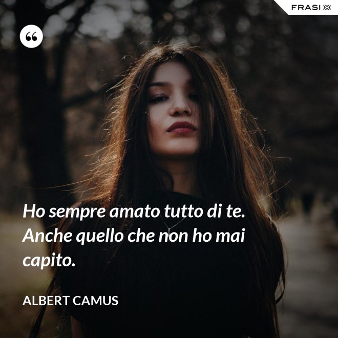 Ho sempre amato tutto di te. Anche quello che non ho mai capito. - Albert Camus