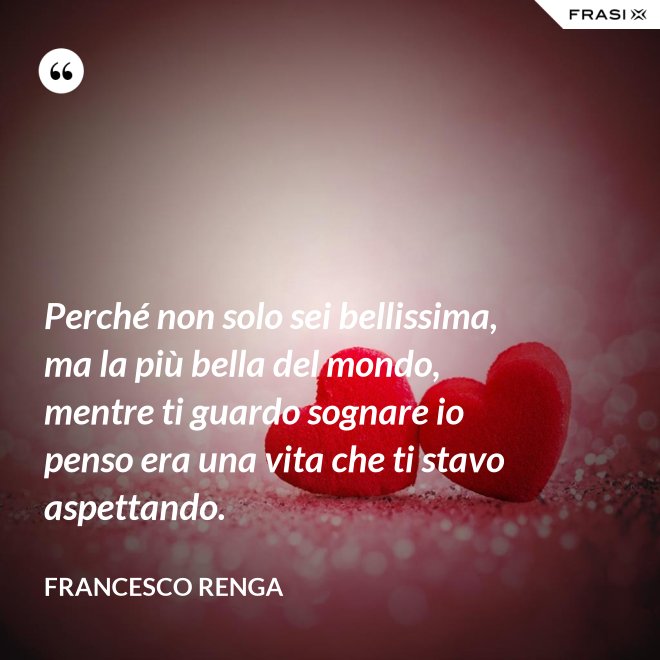 Perché non solo sei bellissima, ma la più bella del mondo, mentre ti guardo sognare io penso era una vita che ti stavo aspettando. - Francesco Renga