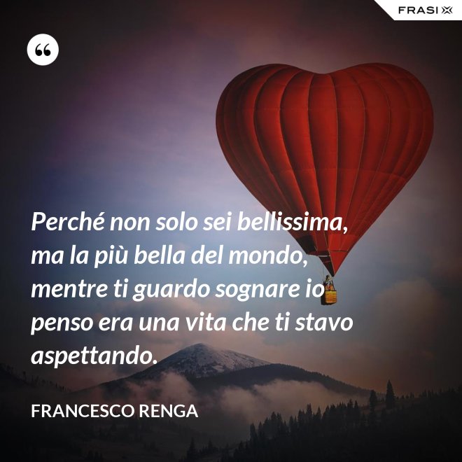 Perché non solo sei bellissima, ma la più bella del mondo, mentre ti guardo sognare io penso era una vita che ti stavo aspettando. - Francesco Renga