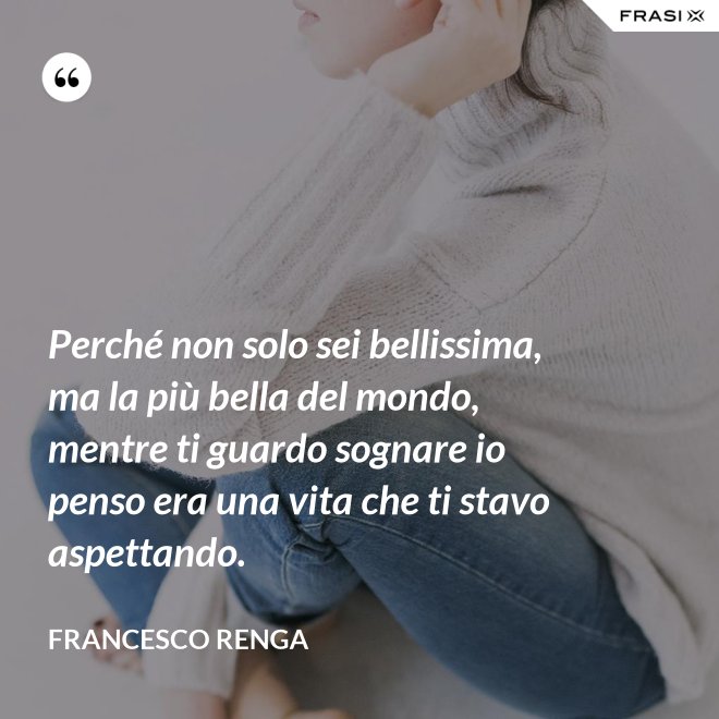 Perché non solo sei bellissima, ma la più bella del mondo, mentre ti guardo sognare io penso era una vita che ti stavo aspettando. - Francesco Renga