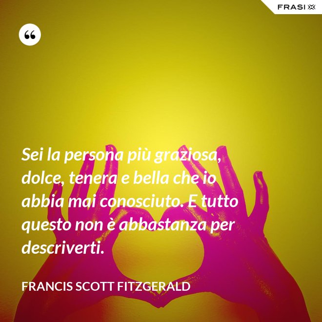 Sei la persona più graziosa, dolce, tenera e bella che io abbia mai conosciuto. E tutto questo non è abbastanza per descriverti. - Francis Scott Fitzgerald