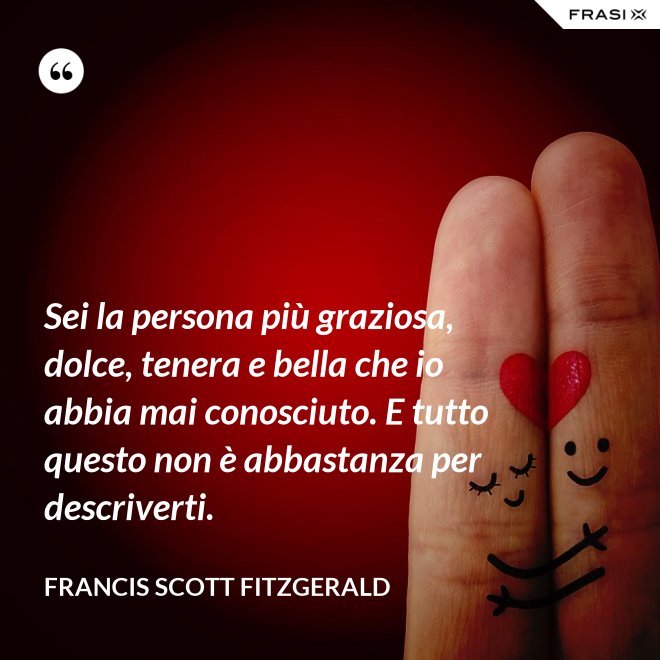 Sei la persona più graziosa, dolce, tenera e bella che io abbia mai conosciuto. E tutto questo non è abbastanza per descriverti. - Francis Scott Fitzgerald
