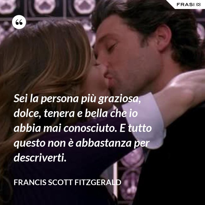 Sei la persona più graziosa, dolce, tenera e bella che io abbia mai conosciuto. E tutto questo non è abbastanza per descriverti. - Francis Scott Fitzgerald