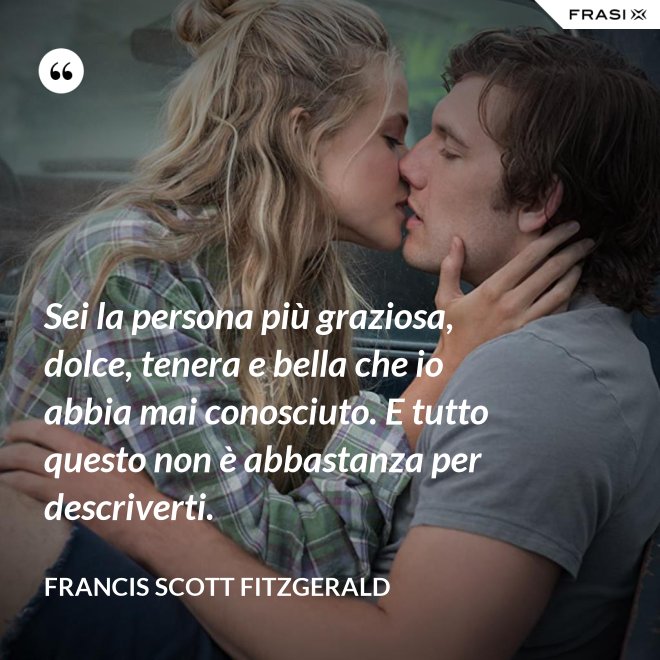 Sei la persona più graziosa, dolce, tenera e bella che io abbia mai conosciuto. E tutto questo non è abbastanza per descriverti. - Francis Scott Fitzgerald