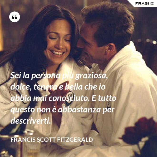 Sei la persona più graziosa, dolce, tenera e bella che io abbia mai conosciuto. E tutto questo non è abbastanza per descriverti. - Francis Scott Fitzgerald