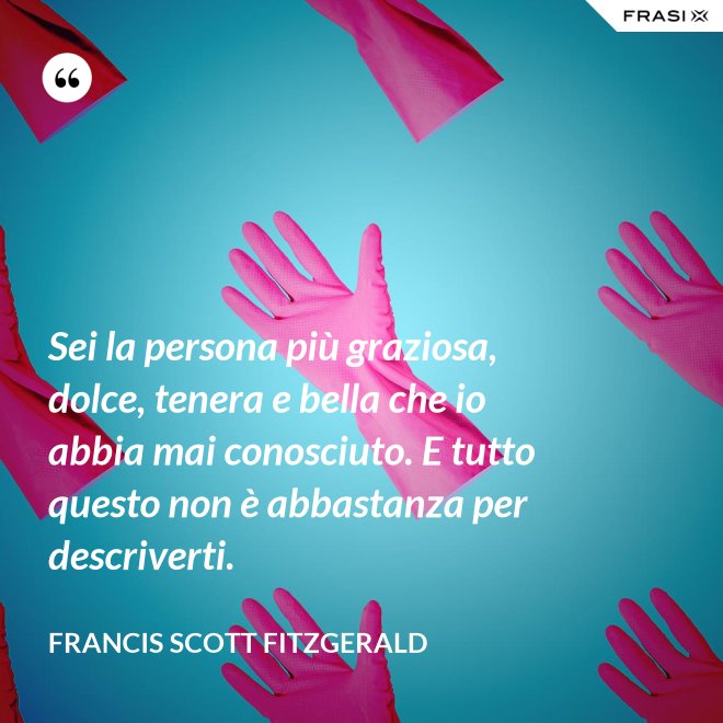 Sei la persona più graziosa, dolce, tenera e bella che io abbia mai conosciuto. E tutto questo non è abbastanza per descriverti. - Francis Scott Fitzgerald