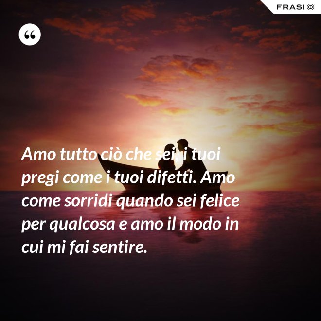 Amo tutto ciò che sei, i tuoi pregi come i tuoi difetti. Amo come sorridi quando sei felice per qualcosa e amo il modo in cui mi fai sentire. - Anonimo