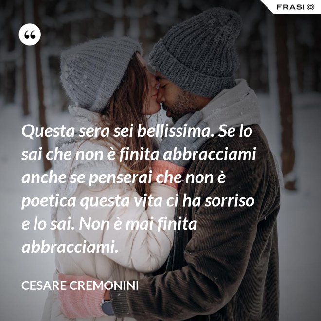 Questa sera sei bellissima. Se lo sai che non è finita abbracciami anche se penserai che non è poetica questa vita ci ha sorriso e lo sai. Non è mai finita abbracciami. - Cesare Cremonini