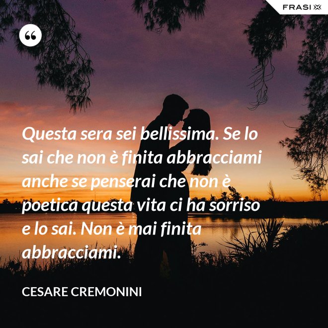 Questa sera sei bellissima. Se lo sai che non è finita abbracciami anche se penserai che non è poetica questa vita ci ha sorriso e lo sai. Non è mai finita abbracciami. - Cesare Cremonini