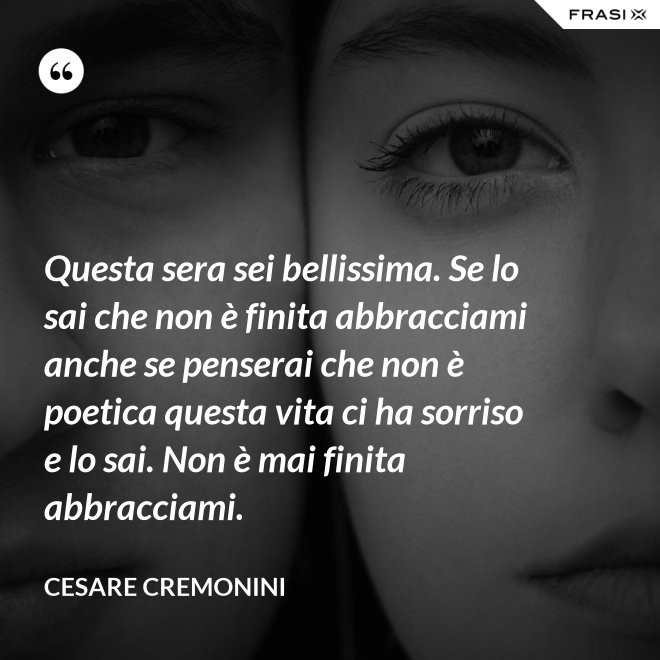 Questa sera sei bellissima. Se lo sai che non è finita abbracciami anche se penserai che non è poetica questa vita ci ha sorriso e lo sai. Non è mai finita abbracciami. - Cesare Cremonini