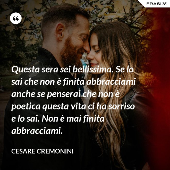 Questa sera sei bellissima. Se lo sai che non è finita abbracciami anche se penserai che non è poetica questa vita ci ha sorriso e lo sai. Non è mai finita abbracciami. - Cesare Cremonini