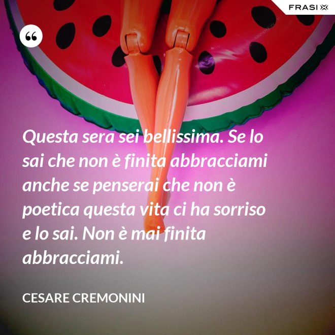 Questa sera sei bellissima. Se lo sai che non è finita abbracciami anche se penserai che non è poetica questa vita ci ha sorriso e lo sai. Non è mai finita abbracciami. - Cesare Cremonini