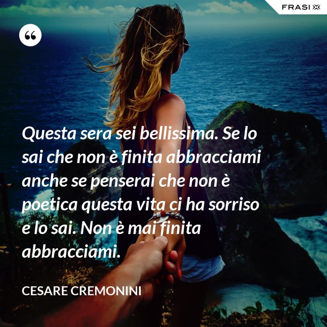 Questa sera sei bellissima. Se lo sai che non è finita abbracciami anche se penserai che non è poetica questa vita ci ha sorriso e lo sai. Non è mai finita abbracciami. - Cesare Cremonini